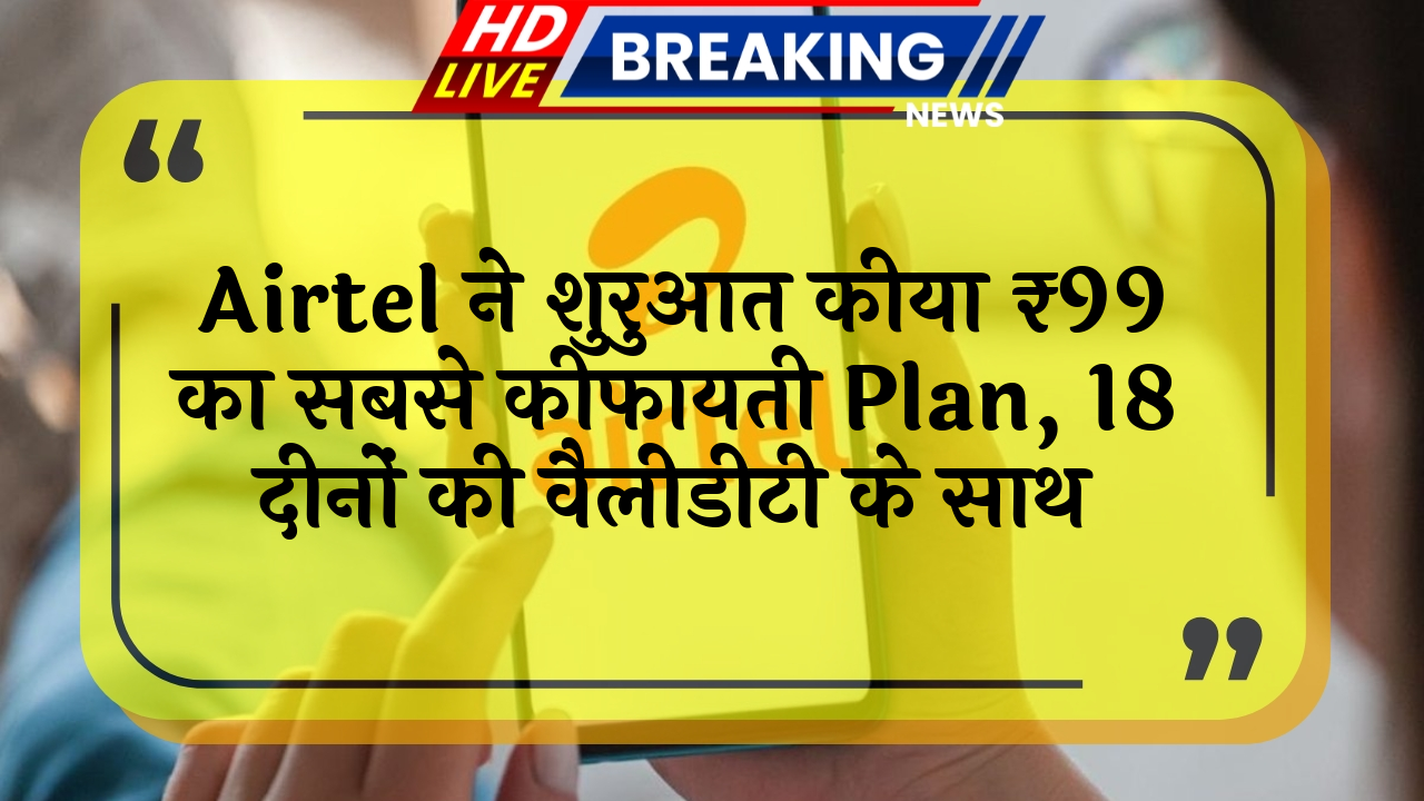 global coverage: Airtel ने लॉन्च किया ₹99 का सबसे सस्ता प्लान, 18 दिनों की वैलिडिटी के साथ