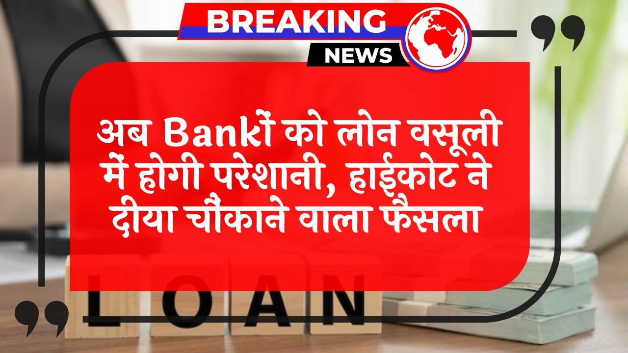Loan Collection Curb: अब बैंकों को लोन वसूली में होगी परेशानी, हाईकोर्ट ने दिया चौंकाने वाला फैसला